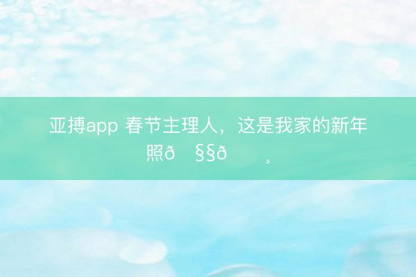 亚搏app 春节主理人，<a href=