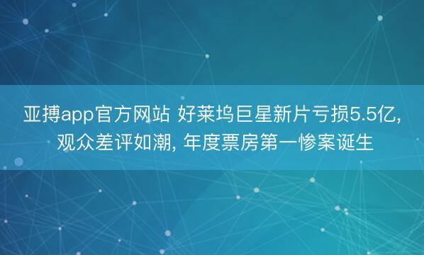 亚搏app官方网站 好莱坞巨星新片亏损5.5亿， 观众差评如潮， 年度票房第一惨案诞生