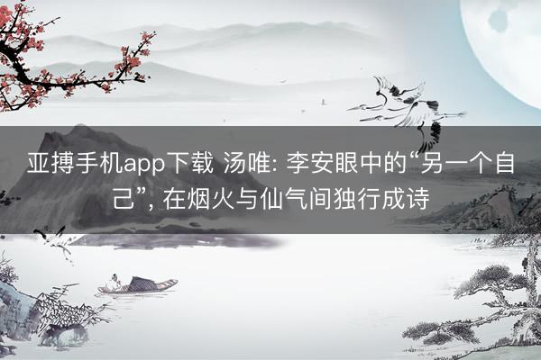 亚搏手机app下载 汤唯: 李安眼中的“另一个自己”， 在烟火与仙气间独行成诗
