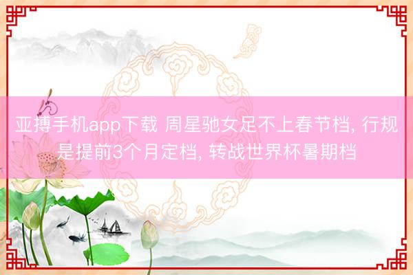 亚搏手机app下载 周星驰女足不上春节档， 行规是提前3个月定档， 转战世界杯暑期档