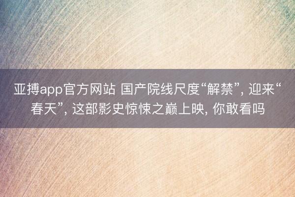 亚搏app官方网站 国产院线尺度“解禁”, 迎来“春天”, 这部影史惊悚之巅上映, 你敢看吗