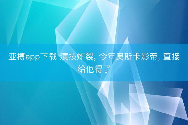 亚搏app下载 演技炸裂， 今年奥斯卡影帝， 直接给他得了