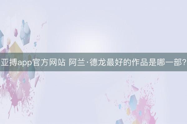 亚搏app官方网站 阿兰·德龙最好的作品是哪一部?