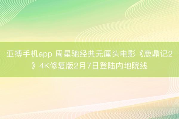 亚搏手机app 周星驰经典无厘头电影《鹿鼎记2》4K修复版2月7日登陆内地院线