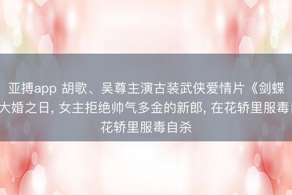 亚搏app 胡歌、吴尊主演古装武侠爱情片《剑蝶》: 大婚之日， 女主拒绝帅气多金的新郎， 在花轿里服毒自杀