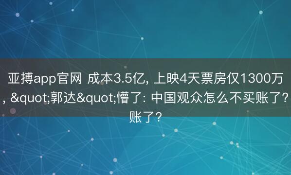 亚搏app官网 成本3.5亿， 上映4天票房仅1300万， "郭达"懵了: 中国观众怎么不买账了?