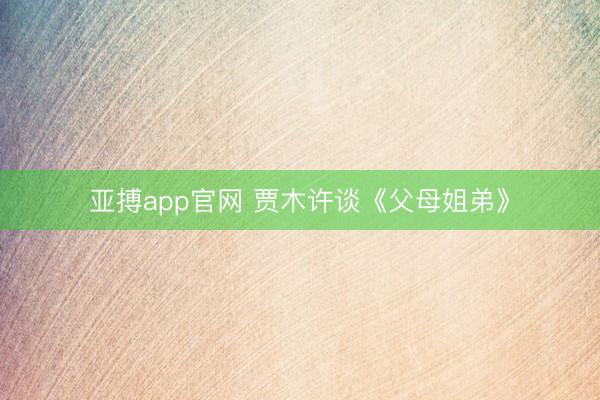 亚搏app官网 贾木许谈《父母姐弟》