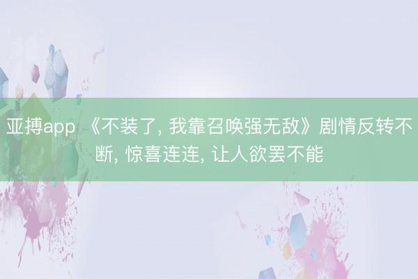 亚搏app 《不装了, 我靠召唤强无敌》剧情反转不断, 惊喜连连, 让人欲罢不能