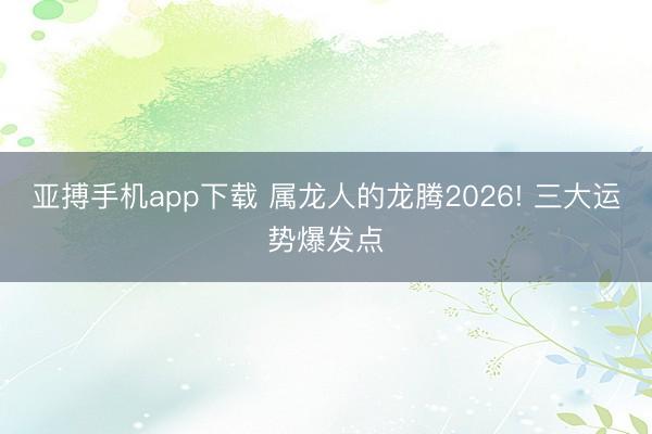 亚搏手机app下载 属龙人的龙腾2026! 三大运势爆发点