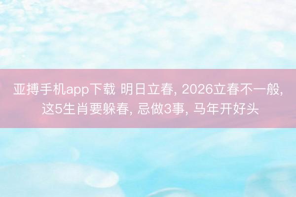 亚搏手机app下载 明日立春， 2026立春不一般， 这5生肖要躲春， 忌做3事， 马年开好头
