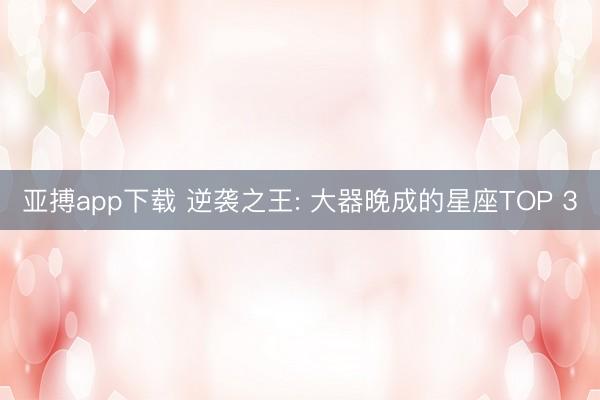 亚搏app下载 逆袭之王: 大器晚成的星座TOP 3