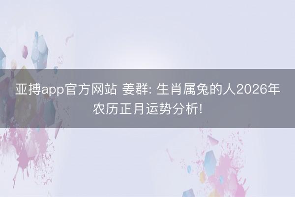 亚搏app官方网站 姜群: 生肖属兔的人2026年农历正月运势分析!
