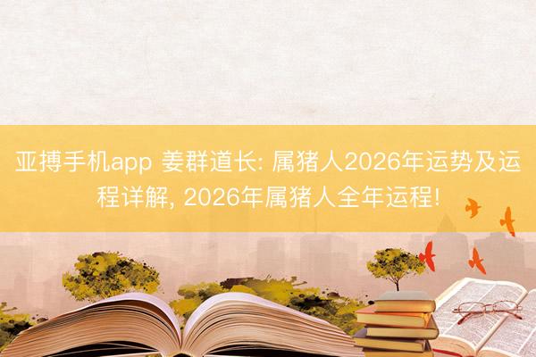 亚搏手机app 姜群道长: 属猪人2026年运势及运程详解， 2026年属猪人全年运程!