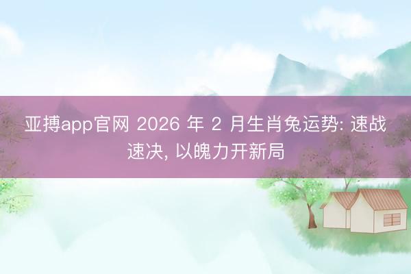 亚搏app官网 2026 年 2 月生肖兔运势: 速战速决， 以魄力开新局