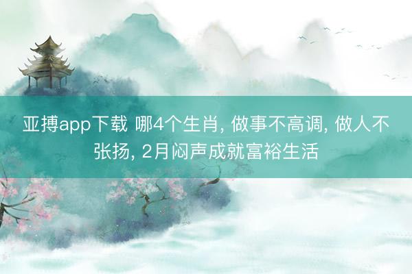亚搏app下载 哪4个生肖， 做事不高调， 做人不张扬， 2月闷声成就富裕生活