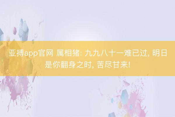 亚搏app官网 属相猪: 九九八十一难已过， 明日是你翻身之时， 苦尽甘来!