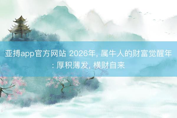 亚搏app官方网站 2026年， 属牛人的财富觉醒年: 厚积薄发， 横财自来