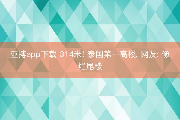 亚搏app下载 314米! 泰国第一高楼, 网友: 像烂尾楼