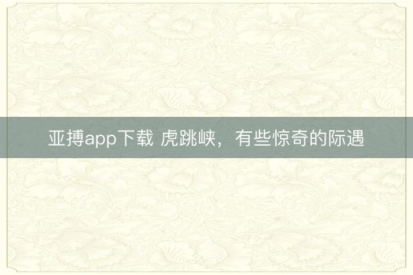 亚搏app下载 虎跳峡,有些惊奇的际遇✨