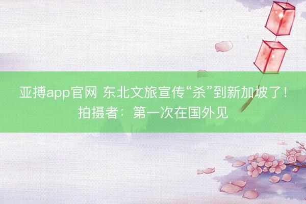 亚搏app官网 东北文旅宣传“杀”到新加坡了!拍摄者:第一次在国外见
