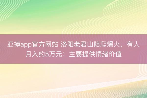 亚搏app官方网站 洛阳老君山陪爬爆火,有人月入约5万元:主要提供情绪价值