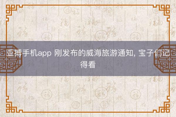 亚搏手机app 刚发布的威海旅游通知, 宝子们记得看