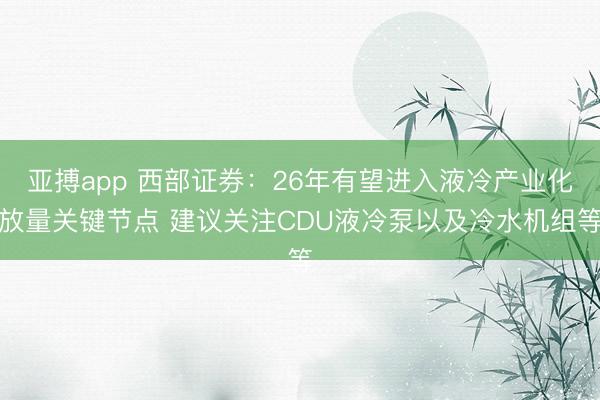 亚搏app 西部证券:26年有望进入液冷产业化放量关键节点 建议关注CDU液冷泵以及冷水机组等
