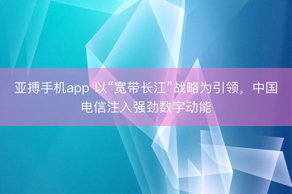亚搏手机app 以“宽带长江”战略为引领,中国电信注入强劲数字动能