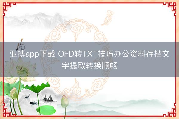 亚搏app下载 OFD转TXT技巧办公资料存档文字提取转换顺畅