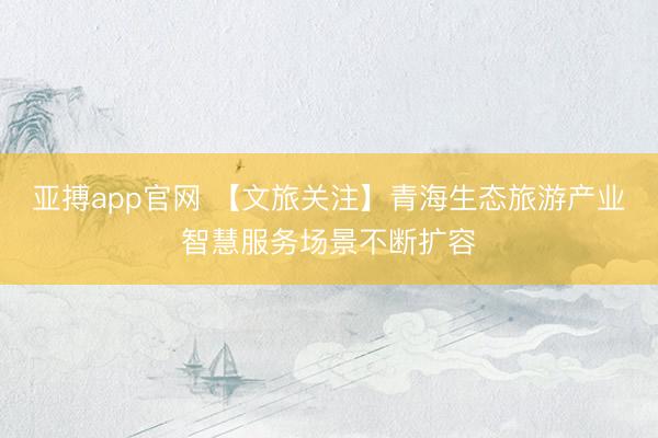 亚搏app官网 【文旅关注】青海生态旅游产业智慧服务场景不断扩容