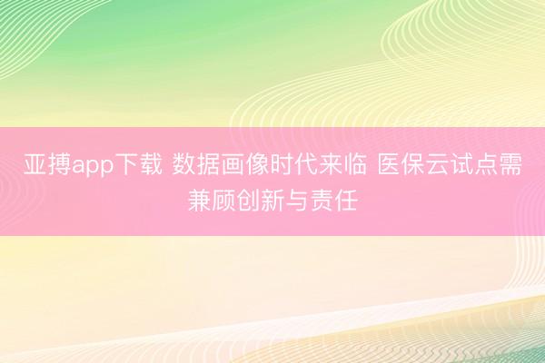 亚搏app下载 数据画像时代来临 医保云试点需兼顾创新与责任