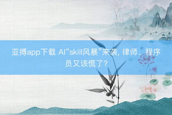 亚搏app下载 AI“skill风暴”来袭， 律师、程序员又该慌了?
