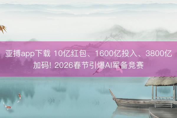 亚搏app下载 10亿红包、1600亿投入、3800亿加码! 2026春节引爆AI军备竞赛