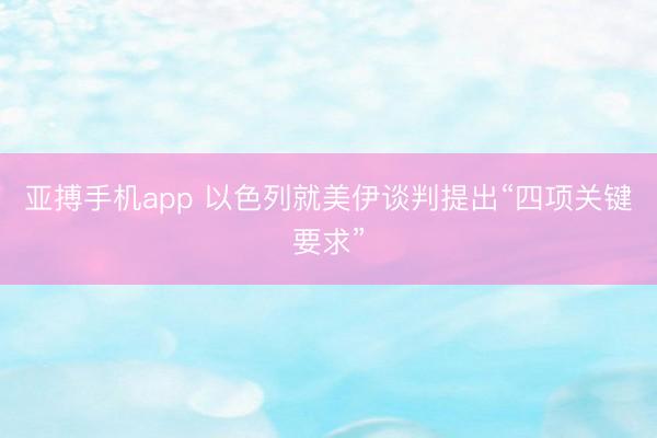 亚搏手机app 以色列就美伊谈判提出“四项关键要求”