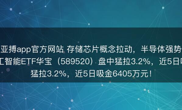 亚搏app官方网站 存储芯片概念拉动,半导体强势上涨!科创人工智能ETF华宝(589520)盘中猛拉3.2%,近5日吸金6405万元!