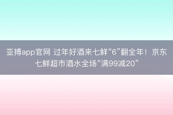 亚搏app官网 过年好酒来七鲜“6”翻全年！京东七鲜超市酒水全场“满99减20”