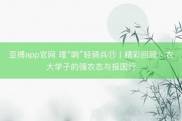 亚搏app官网 理“响”轻骑兵⑪丨精彩回顾:农大学子的强农志与报国行