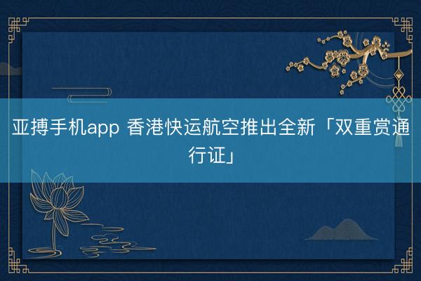 亚搏手机app 香港快运航空推出全新「双重赏通行证」