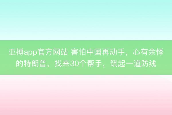 亚搏app官方网站 害怕中国再动手，心有余悸的特朗普，找来30个帮手，筑起一道防线