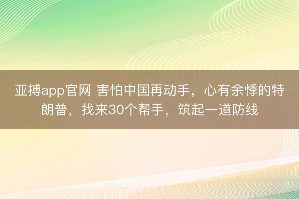 亚搏app官网 害怕中国再动手,心有余悸的特朗普,找来30个帮手,筑起一道防线