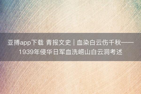 亚搏app下载 青报文史 | 血染白云伤千秋——1939年侵华日军血洗崂山白云洞考述