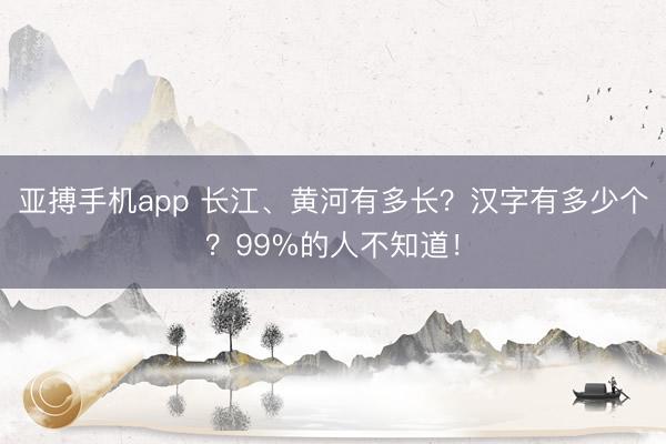 亚搏手机app 长江、黄河有多长？汉字有多少个？99%的人不知道！
