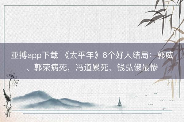 亚搏app下载 《太平年》6个好人结局：郭威、郭荣病死，冯道累死，钱弘俶最惨