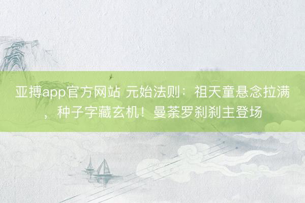 亚搏app官方网站 元始法则：祖天童悬念拉满，种子字藏玄机！曼荼罗刹刹主登场