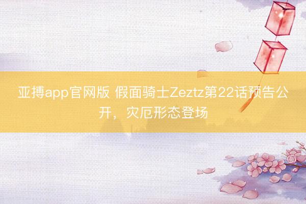 亚搏app官网版 假面骑士Zeztz第22话预告公开，灾厄形态登场