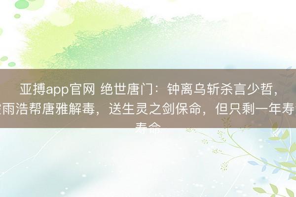 亚搏app官网 绝世唐门:钟离乌斩杀言少哲,霍雨浩帮唐雅解毒,送生灵之剑保命,但只剩一年寿命
