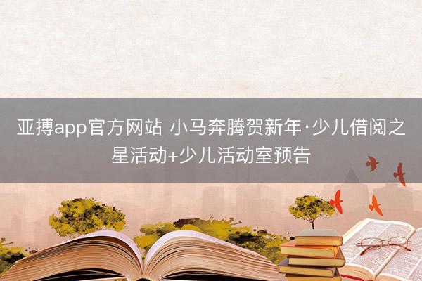 亚搏app官方网站 小马奔腾贺新年·少儿借阅之星活动+少儿活动室预告