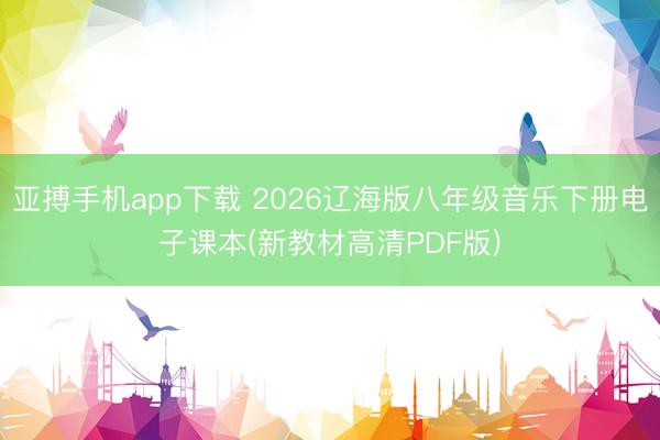 亚搏手机app下载 2026辽海版八年级音乐下册电子课本(新教材高清PDF版)