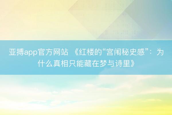 亚搏app官方网站 《红楼的“宫闱秘史感”：为什么真相只能藏在梦与诗里》