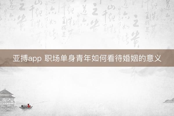 亚搏app 职场单身青年如何看待婚姻的意义